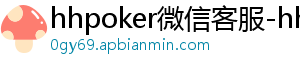 hhpoker下载-hhpoker微信客服-hhpoker俱乐部客服微信-hhpoker俱乐部客服联系-hhpoker下载